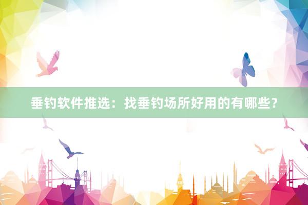 垂钓软件推选：找垂钓场所好用的有哪些？